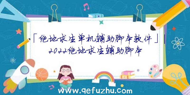 「绝地求生单机辅助脚本软件」|2022绝地求生辅助脚本